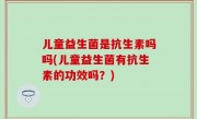 儿童益生菌是抗生素吗吗(儿童益生菌有抗生素的功效吗？)