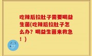 吃辣后拉肚子需要喝益生菌(吃辣后拉肚子怎么办？喝益生菌来救急！)