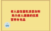老人益生菌乳清蛋白粉 助力老人健康的优质营养补充品