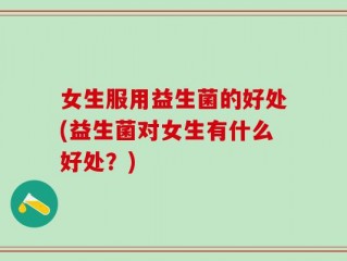 女生服用益生菌的好处(益生菌对女生有什么好处？)