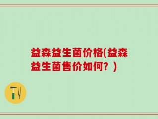 益森益生菌价格(益森益生菌售价如何？)