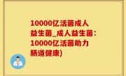 10000亿活菌成人益生菌_成人益生菌：10000亿活菌助力肠道健康)