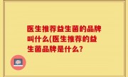 医生推荐益生菌的品牌叫什么(医生推荐的益生菌品牌是什么？