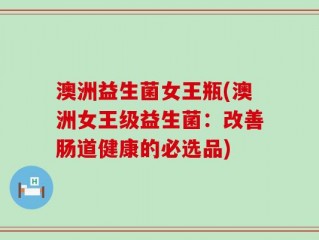 澳洲益生菌女王瓶(澳洲女王级益生菌：改善肠道健康的必选品)