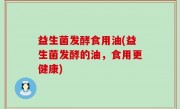 益生菌发酵食用油(益生菌发酵的油，食用更健康)