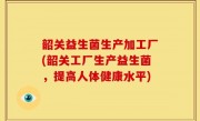 韶关益生菌生产加工厂(韶关工厂生产益生菌，提高人体健康水平)