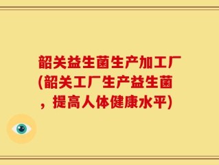 韶关益生菌生产加工厂(韶关工厂生产益生菌，提高人体健康水平)