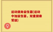 运动健身益生菌(运动中加益生菌，双重健康受益)