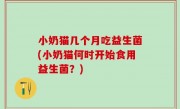 小奶猫几个月吃益生菌(小奶猫何时开始食用益生菌？)