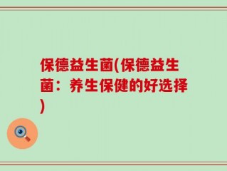 保德益生菌(保德益生菌：养生保健的好选择)