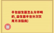 半包益生菌怎么分开喝的_益生菌半包分次饮用方法指南)