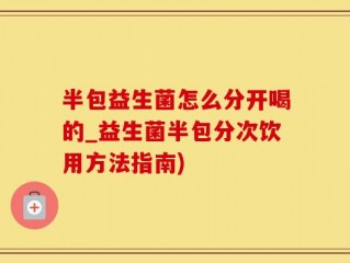 半包益生菌怎么分开喝的_益生菌半包分次饮用方法指南)