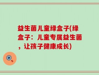 益生菌儿童绿盒子(绿盒子：儿童专属益生菌，让孩子健康成长)