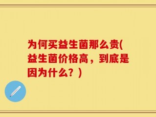 为何买益生菌那么贵(益生菌价格高，到底是因为什么？)