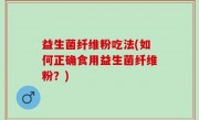 益生菌纤维粉吃法(如何正确食用益生菌纤维粉？)