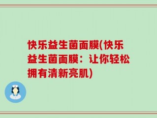 快乐益生菌面膜(快乐益生菌面膜：让你轻松拥有清新亮肌)