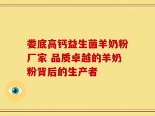 娄底高钙益生菌羊奶粉厂家 品质卓越的羊奶粉背后的生产者