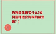 狗狗益生菌买什么(如何选择适合狗狗的益生菌？)