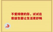不爱排便的你，试试这些益生菌让生活更舒畅