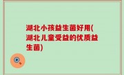 湖北小孩益生菌好用(湖北儿童受益的优质益生菌)