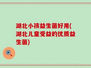 湖北小孩益生菌好用(湖北儿童受益的优质益生菌)
