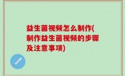 益生菌视频怎么制作(制作益生菌视频的步骤及注意事项)