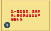 兰一花益生菌：健康新助力开启肠道微生态平衡新时代