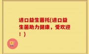 进口益生菌托(进口益生菌助力健康，受欢迎！)