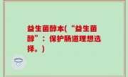 益生菌醇本(“益生菌醇”：保护肠道理想选择。)