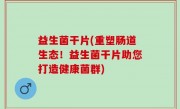 益生菌干片(重塑肠道生态！益生菌干片助您打造健康菌群)