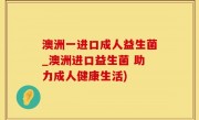 澳洲一进口成人益生菌_澳洲进口益生菌 助力成人健康生活)