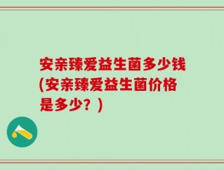 安亲臻爱益生菌多少钱(安亲臻爱益生菌价格是多少？)