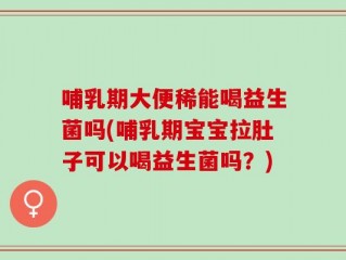 哺乳期大便稀能喝益生菌吗(哺乳期宝宝拉肚子可以喝益生菌吗？)