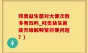 拜奥益生菌对大便次数多有效吗_拜奥益生菌能否缓解频繁排便问题？)