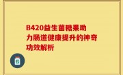 B420益生菌糖果助力肠道健康提升的神奇功效解析