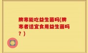 脾寒能吃益生菌吗(脾寒者适宜食用益生菌吗？)