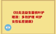 《妇炎洁益生菌桃叶护理液：多效护理 呵护女性私密健康》