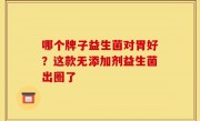哪个牌子益生菌对胃好？这款无添加剂益生菌出圈了