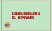 益生菌谷蔬善(益菌谷蔬：更好的选择)