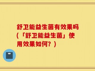 舒卫能益生菌有效果吗(「舒卫能益生菌」使用效果如何？)