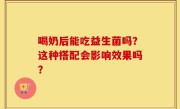 喝奶后能吃益生菌吗？这种搭配会影响效果吗？