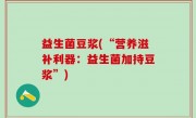 益生菌豆浆(“营养滋补利器：益生菌加持豆浆”)