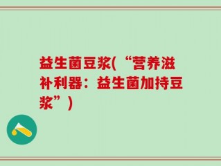 益生菌豆浆(“营养滋补利器：益生菌加持豆浆”)
