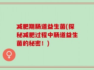 减肥期肠道益生菌(探秘减肥过程中肠道益生菌的秘密！)