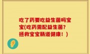 吃了药要吃益生菌吗宝宝(吃药需配益生菌？拯救宝宝肠道健康！)