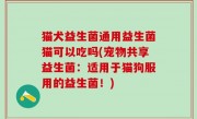 猫犬益生菌通用益生菌猫可以吃吗(宠物共享益生菌：适用于猫狗服用的益生菌！)