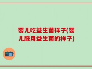 婴儿吃益生菌样子(婴儿服用益生菌的样子)