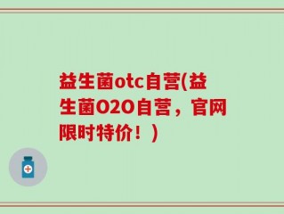 益生菌otc自营(益生菌O2O自营，官网限时特价！)