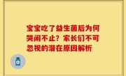宝宝吃了益生菌后为何哭闹不止？家长们不可忽视的潜在原因解析