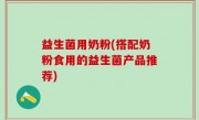 益生菌用奶粉(搭配奶粉食用的益生菌产品推荐)